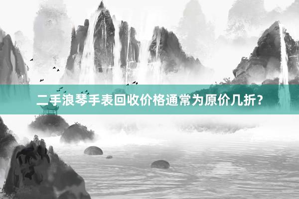 二手浪琴手表回收价格通常为原价几折？