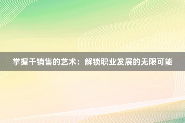 掌握干销售的艺术：解锁职业发展的无限可能