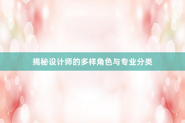 揭秘设计师的多样角色与专业分类