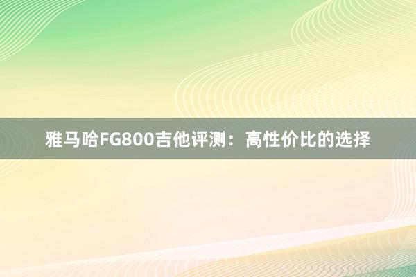 雅马哈FG800吉他评测：高性价比的选择